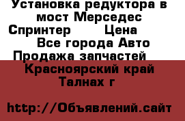 Установка редуктора в мост Мерседес Спринтер 906 › Цена ­ 99 000 - Все города Авто » Продажа запчастей   . Красноярский край,Талнах г.